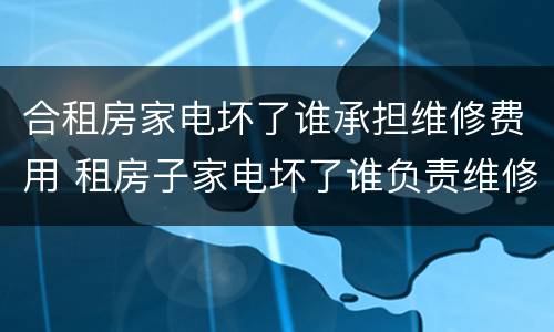 合租房家电坏了谁承担维修费用 租房子家电坏了谁负责维修费