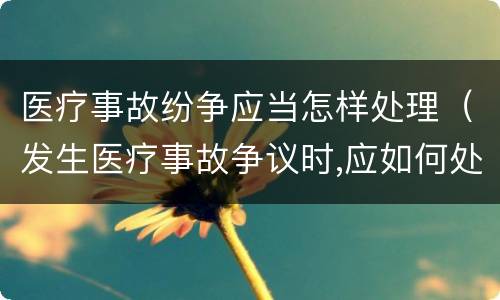 医疗事故纷争应当怎样处理（发生医疗事故争议时,应如何处置）