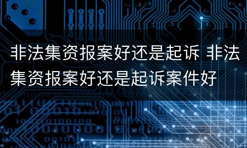 非法集资报案好还是起诉 非法集资报案好还是起诉案件好