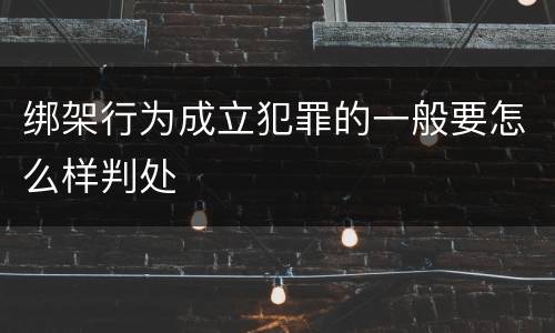 绑架行为成立犯罪的一般要怎么样判处