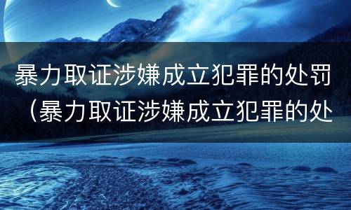 暴力取证涉嫌成立犯罪的处罚（暴力取证涉嫌成立犯罪的处罚标准）