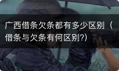 广西借条欠条都有多少区别（借条与欠条有何区别?）