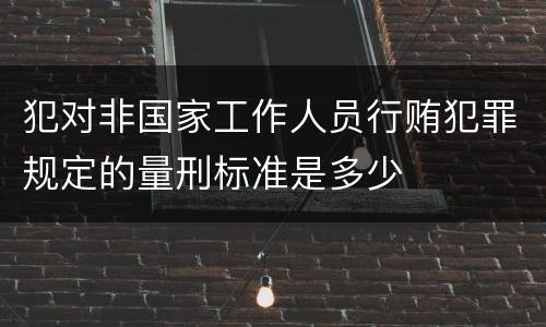 犯对非国家工作人员行贿犯罪规定的量刑标准是多少