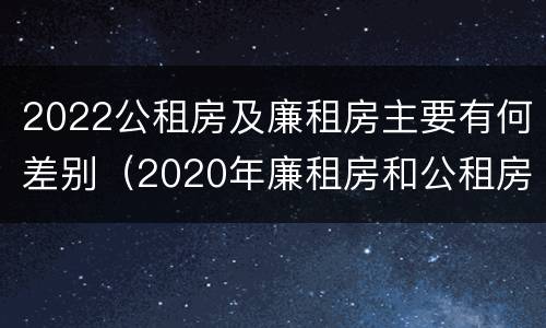 2022公租房及廉租房主要有何差别（2020年廉租房和公租房的区别）