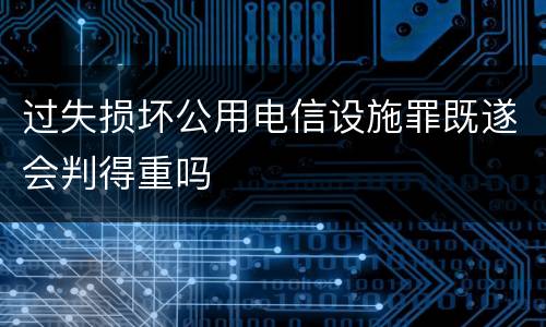 过失损坏公用电信设施罪既遂会判得重吗