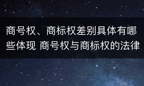 商号权、商标权差别具体有哪些体现 商号权与商标权的法律冲突与解决