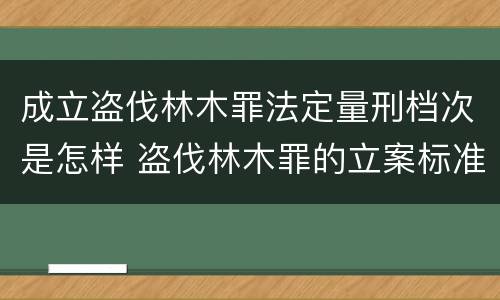成立盗伐林木罪法定量刑档次是怎样 盗伐林木罪的立案标准是