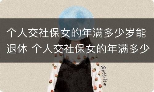 个人交社保女的年满多少岁能退休 个人交社保女的年满多少岁能退休啊