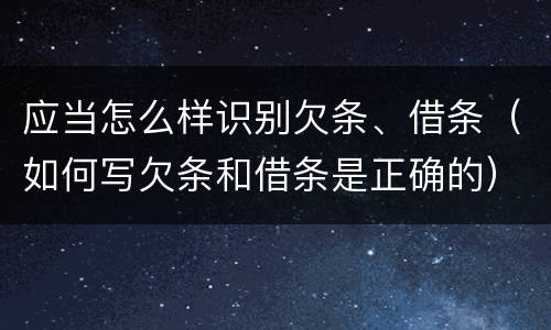 应当怎么样识别欠条、借条（如何写欠条和借条是正确的）