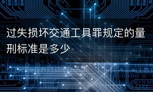 过失损坏交通工具罪规定的量刑标准是多少