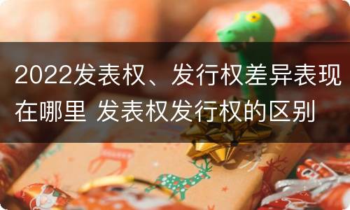 2022发表权、发行权差异表现在哪里 发表权发行权的区别