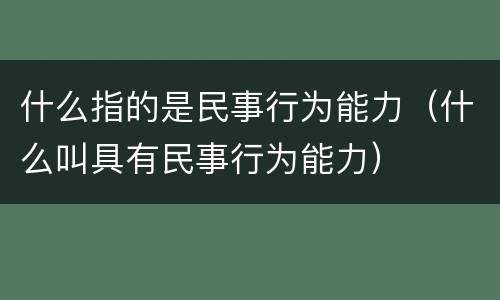 什么指的是民事行为能力（什么叫具有民事行为能力）