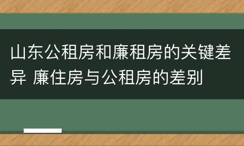 山东公租房和廉租房的关键差异 廉住房与公租房的差别