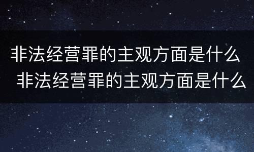 非法经营罪的主观方面是什么 非法经营罪的主观方面是什么内容