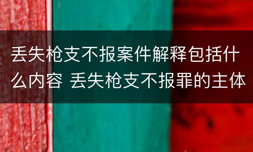 丢失枪支不报案件解释包括什么内容 丢失枪支不报罪的主体是什么