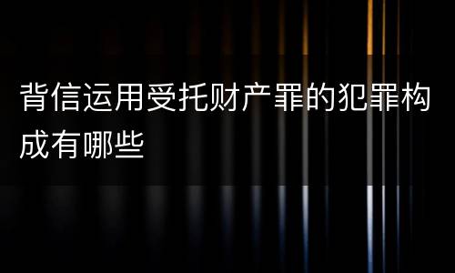 背信运用受托财产罪的犯罪构成有哪些