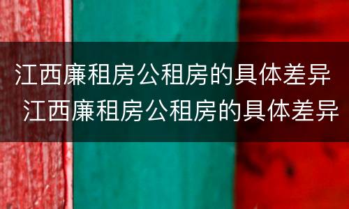 江西廉租房公租房的具体差异 江西廉租房公租房的具体差异是什么