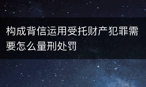 构成背信运用受托财产犯罪需要怎么量刑处罚
