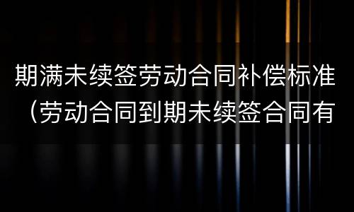 期满未续签劳动合同补偿标准（劳动合同到期未续签合同有补偿吗）