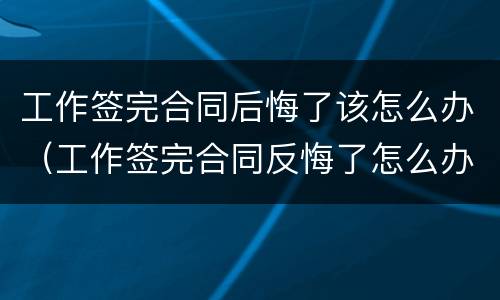工作签完合同后悔了该怎么办（工作签完合同反悔了怎么办）