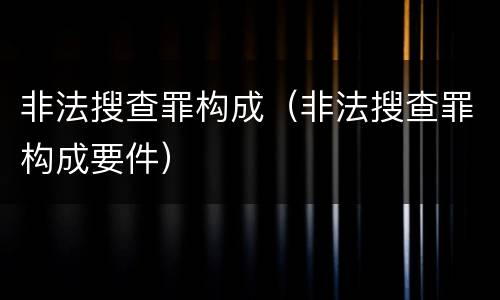 非法搜查罪构成（非法搜查罪构成要件）