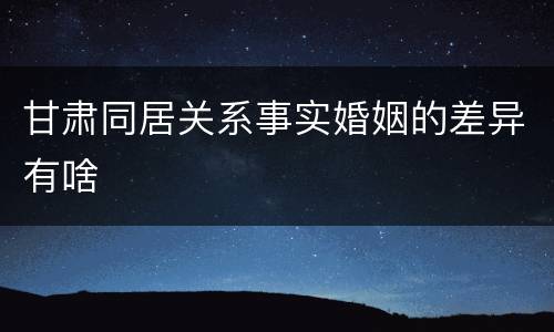 甘肃同居关系事实婚姻的差异有啥