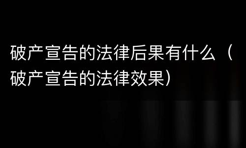 破产宣告的法律后果有什么（破产宣告的法律效果）