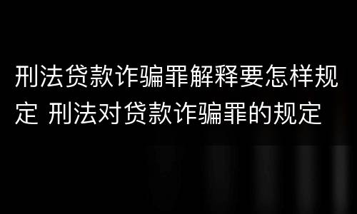 刑法贷款诈骗罪解释要怎样规定 刑法对贷款诈骗罪的规定