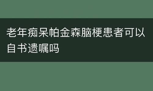 老年痴呆帕金森脑梗患者可以自书遗嘱吗