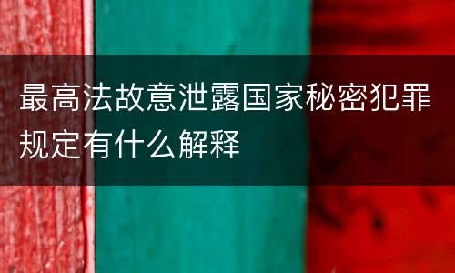 最高法故意泄露国家秘密犯罪规定有什么解释