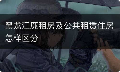 黑龙江廉租房及公共租赁住房怎样区分