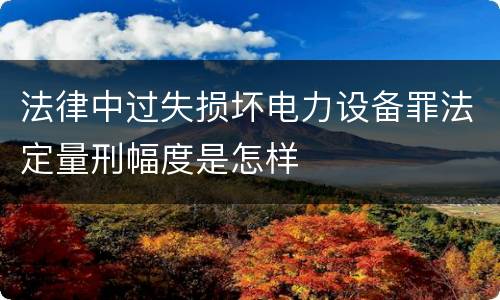 法律中过失损坏电力设备罪法定量刑幅度是怎样