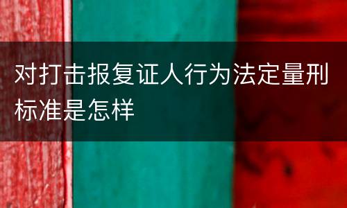 对打击报复证人行为法定量刑标准是怎样