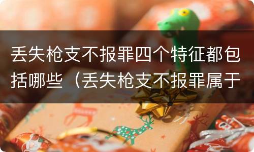 丢失枪支不报罪四个特征都包括哪些（丢失枪支不报罪属于）