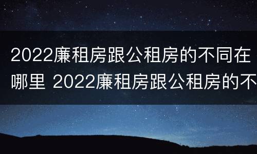 2022廉租房跟公租房的不同在哪里 2022廉租房跟公租房的不同在哪里呢