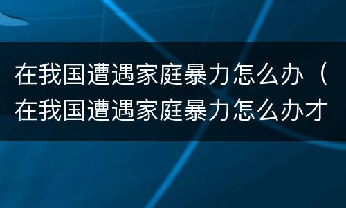 在我国遭遇家庭暴力怎么办（在我国遭遇家庭暴力怎么办才能解决）