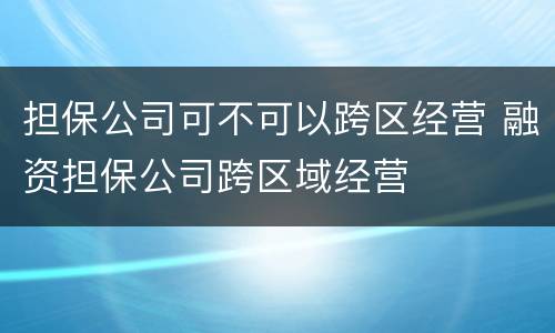 担保公司可不可以跨区经营 融资担保公司跨区域经营