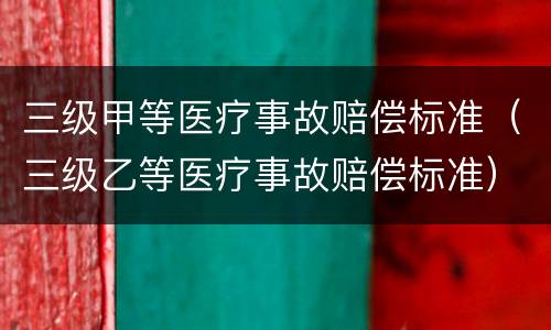 三级甲等医疗事故赔偿标准（三级乙等医疗事故赔偿标准）