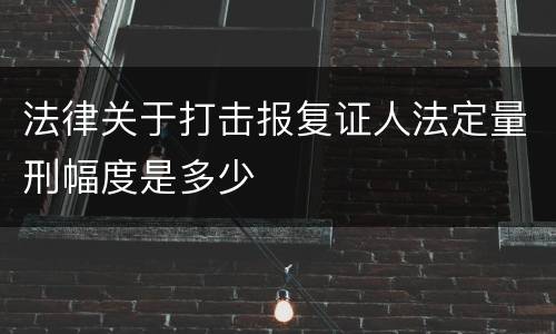 法律关于打击报复证人法定量刑幅度是多少