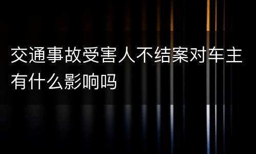 交通事故受害人不结案对车主有什么影响吗