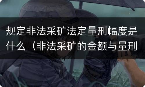 规定非法采矿法定量刑幅度是什么（非法采矿的金额与量刑）