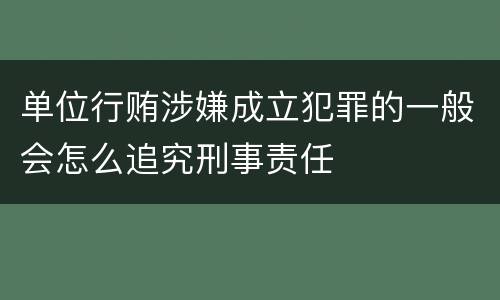单位行贿涉嫌成立犯罪的一般会怎么追究刑事责任