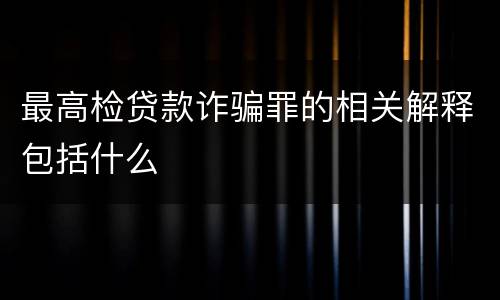 最高检贷款诈骗罪的相关解释包括什么