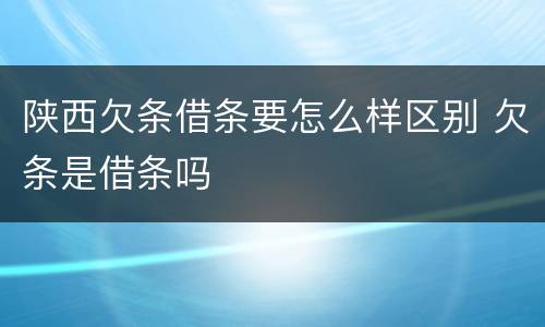 陕西欠条借条要怎么样区别 欠条是借条吗