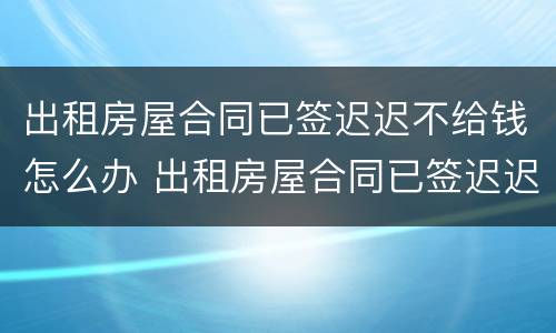 出租房屋合同已签迟迟不给钱怎么办 出租房屋合同已签迟迟不给钱怎么办理