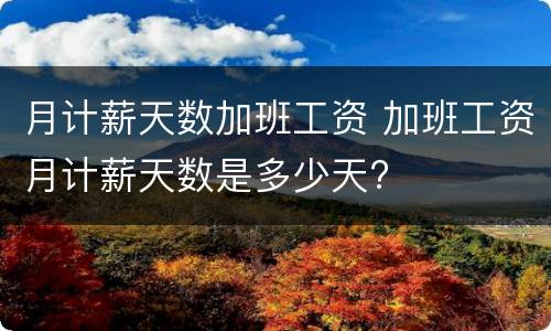 月计薪天数加班工资 加班工资月计薪天数是多少天?