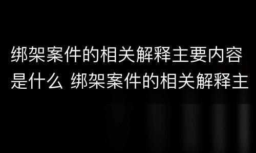 绑架案件的相关解释主要内容是什么 绑架案件的相关解释主要内容是什么呢