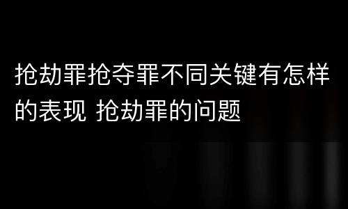 抢劫罪抢夺罪不同关键有怎样的表现 抢劫罪的问题