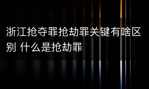 浙江抢夺罪抢劫罪关键有啥区别 什么是抢劫罪