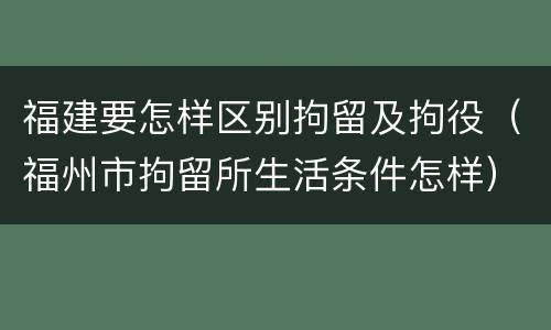 福建要怎样区别拘留及拘役（福州市拘留所生活条件怎样）